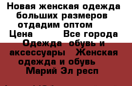 Новая женская одежда больших размеров (отдадим оптом)   › Цена ­ 500 - Все города Одежда, обувь и аксессуары » Женская одежда и обувь   . Марий Эл респ.